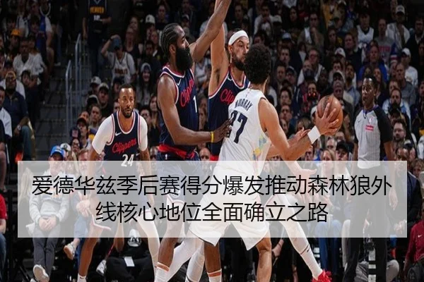 爱德华兹季后赛得分爆发推动森林狼外线核心地位全面确立之路