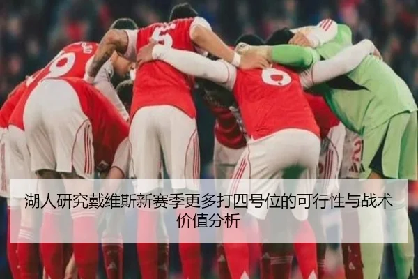 湖人研究戴维斯新赛季更多打四号位的可行性与战术价值分析