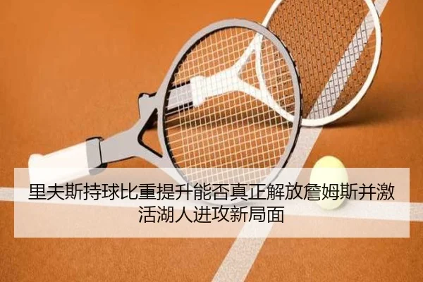里夫斯持球比重提升能否真正解放詹姆斯并激活湖人进攻新局面