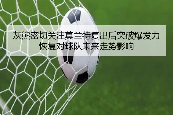 灰熊密切关注莫兰特复出后突破爆发力恢复对球队未来走势影响