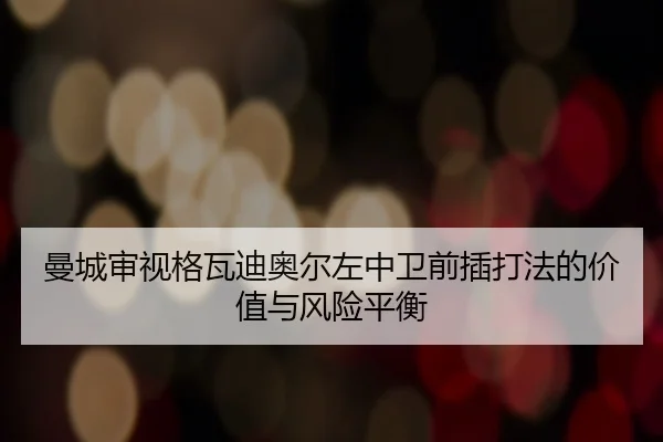 曼城审视格瓦迪奥尔左中卫前插打法的价值与风险平衡