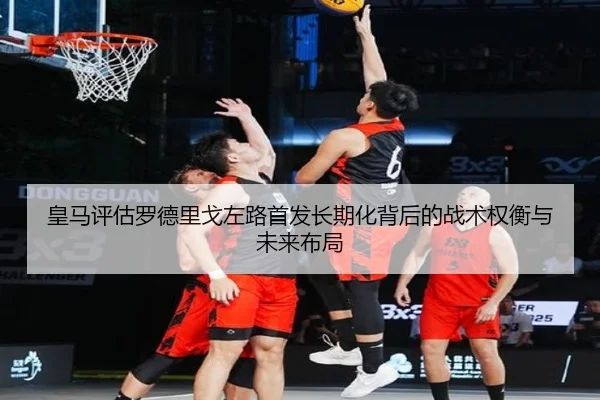 皇马评估罗德里戈左路首发长期化背后的战术权衡与未来布局