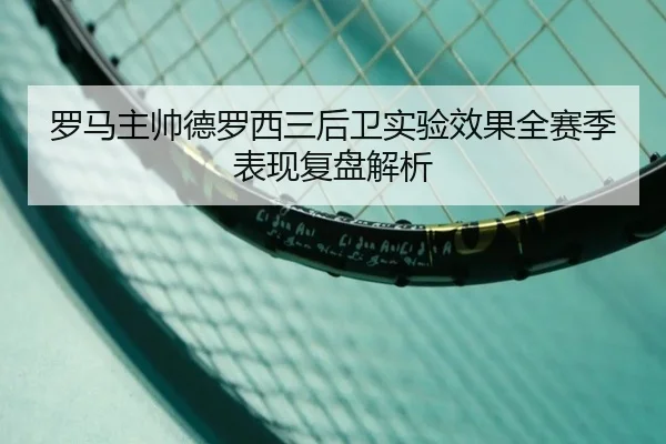 罗马主帅德罗西三后卫实验效果全赛季表现复盘解析