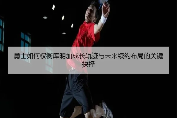 勇士如何权衡库明加成长轨迹与未来续约布局的关键抉择