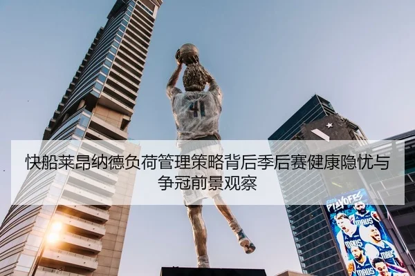 快船莱昂纳德负荷管理策略背后季后赛健康隐忧与争冠前景观察