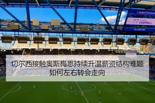 切尔西接触奥斯梅恩持续升温薪资结构难题如何左右转会走向