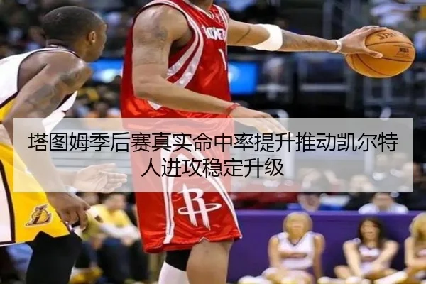 塔图姆季后赛真实命中率提升推动凯尔特人进攻稳定升级