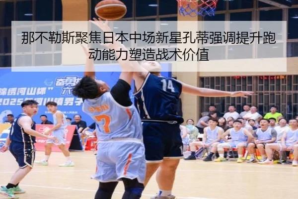 那不勒斯聚焦日本中场新星孔蒂强调提升跑动能力塑造战术价值