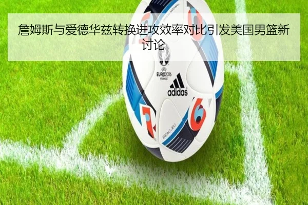 詹姆斯与爱德华兹转换进攻效率对比引发美国男篮新讨论