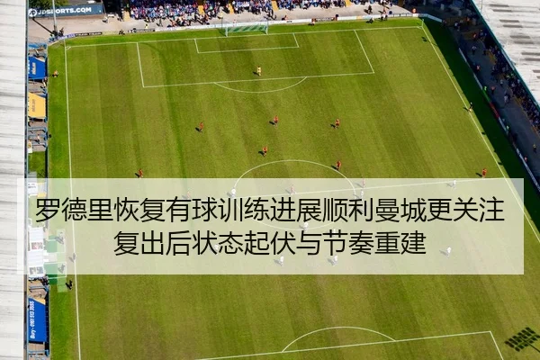 罗德里恢复有球训练进展顺利曼城更关注复出后状态起伏与节奏重建