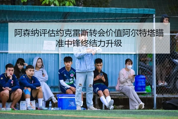 阿森纳评估约克雷斯转会价值阿尔特塔瞄准中锋终结力升级