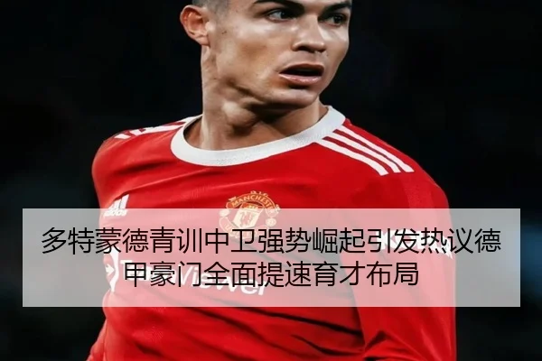 多特蒙德青训中卫强势崛起引发热议德甲豪门全面提速育才布局