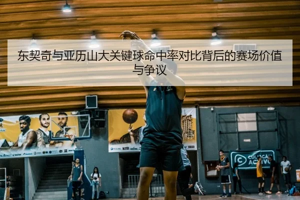 东契奇与亚历山大关键球命中率对比背后的赛场价值与争议