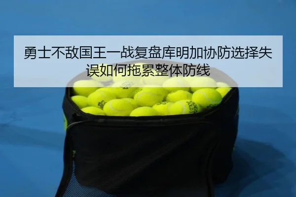 勇士不敌国王一战复盘库明加协防选择失误如何拖累整体防线